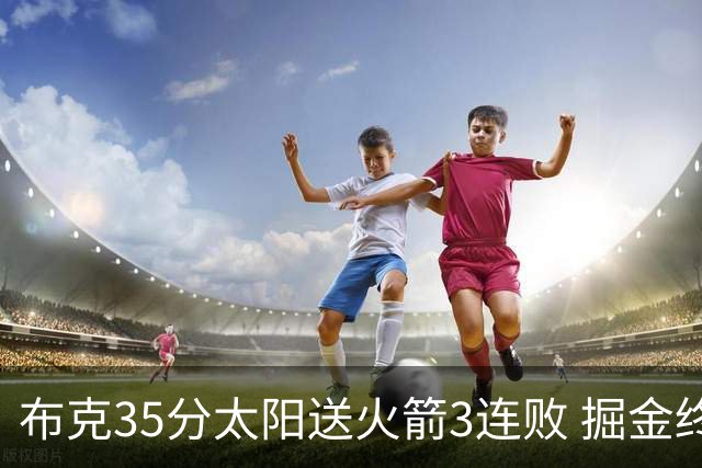 布克35分太阳送火箭3连败 掘金终结热火5连胜