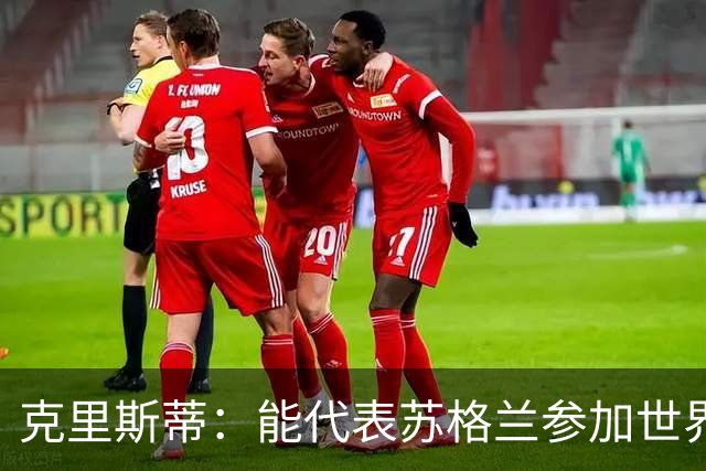 克里斯蒂：能代表苏格兰参加世界杯很兴奋 期待参加与巴西的比赛